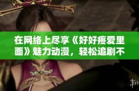 在網(wǎng)絡(luò)上盡享《好好疼愛(ài)里面》魅力動(dòng)漫，輕松追劇不再愁