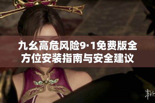 九幺高危風(fēng)險(xiǎn)9·1免費(fèi)版全方位安裝指南與安全建議 九幺高危風(fēng)險(xiǎn)9·1免費(fèi)版全方位安裝指南與安全建議