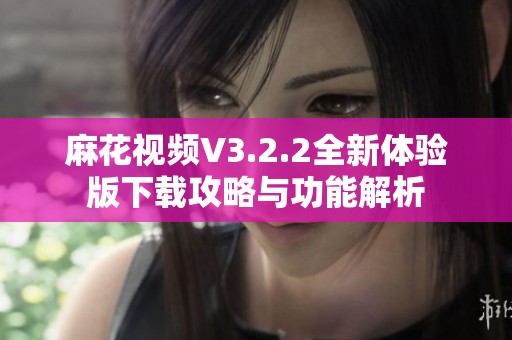 麻花視頻V3.2.2全新體驗版下載攻略與功能解析