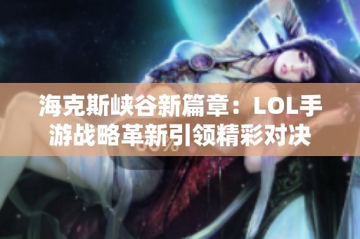 ?？怂箥{谷新篇章：LOL手游戰(zhàn)略革新引領(lǐng)精彩對(duì)決