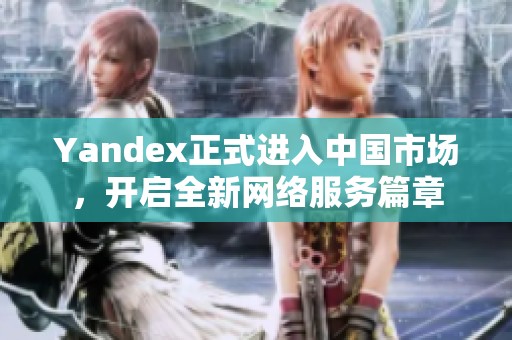 Yandex正式進入中國市場，開啟全新網(wǎng)絡(luò)服務(wù)篇章
