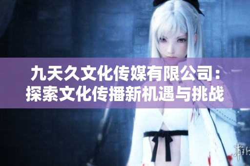 九天久文化傳媒有限公司：探索文化傳播新機遇與挑戰(zhàn)