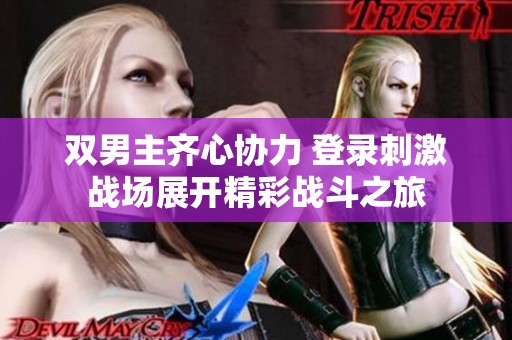 雙男主齊心協(xié)力 登錄刺激戰(zhàn)場展開精彩戰(zhàn)斗之旅