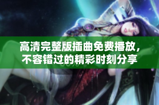 高清完整版插曲免費播放，不容錯過的精彩時刻分享