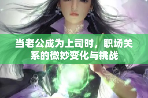 當(dāng)老公成為上司時(shí)，職場(chǎng)關(guān)系的微妙變化與挑戰(zhàn)