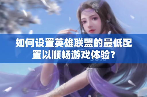 如何設(shè)置英雄聯(lián)盟的最低配置以順暢游戲體驗(yàn)？