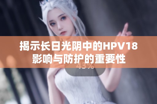 揭示長(zhǎng)日光陰中的HPV18影響與防護(hù)的重要性