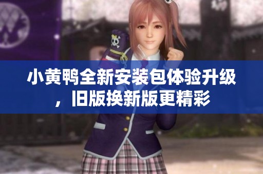 小黃鴨全新安裝包體驗(yàn)升級(jí)，舊版換新版更精彩