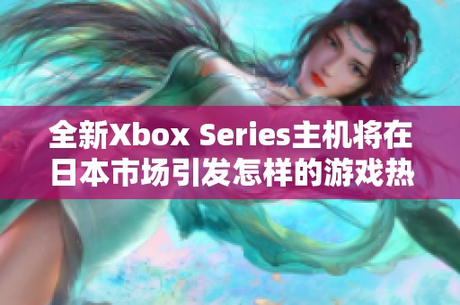 全新Xbox Series主機(jī)將在日本市場引發(fā)怎樣的游戲熱潮