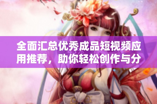全面匯總優(yōu)秀成品短視頻應(yīng)用推薦，助你輕松創(chuàng)作與分享