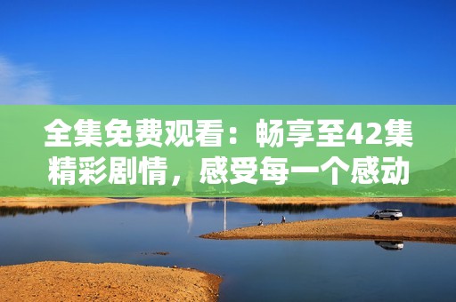全集免費(fèi)觀看：暢享至42集精彩劇情，感受每一個(gè)感動(dòng)瞬間