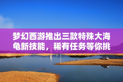 夢幻西游推出三款特殊大海龜新技能，稀有任務等你挑戰(zhàn)
