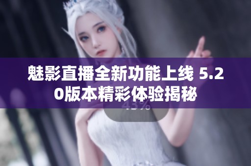 魅影直播全新功能上線 5.20版本精彩體驗(yàn)揭秘