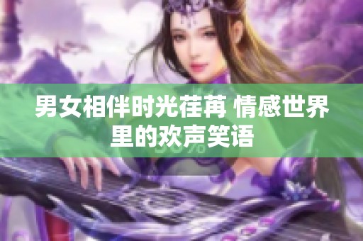 男女相伴時(shí)光荏苒 情感世界里的歡聲笑語