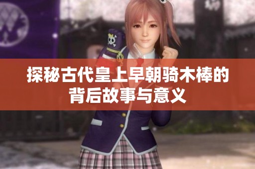 探秘古代皇上早朝騎木棒的背后故事與意義