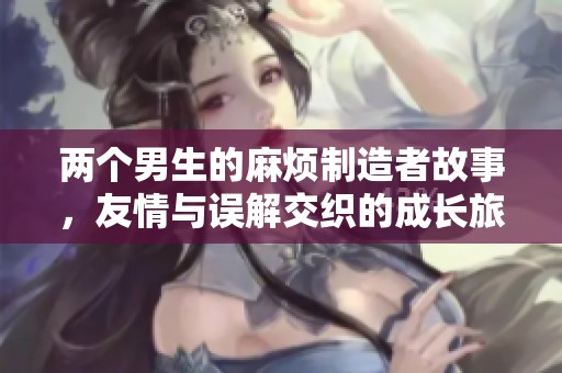 兩個(gè)男生的麻煩制造者故事，友情與誤解交織的成長(zhǎng)旅程