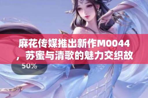 麻花傳媒推出新作M0044，蘇蜜與清歌的魅力交織故事