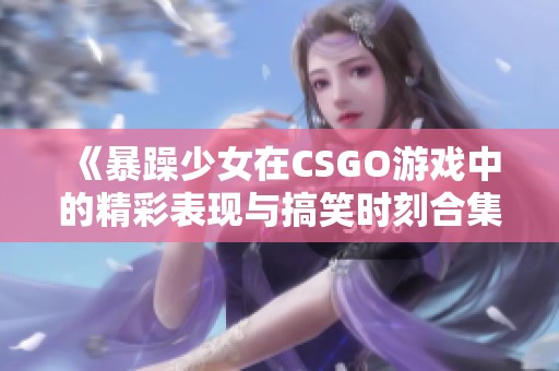 《暴躁少女在CSGO游戲中的精彩表現(xiàn)與搞笑時(shí)刻合集》