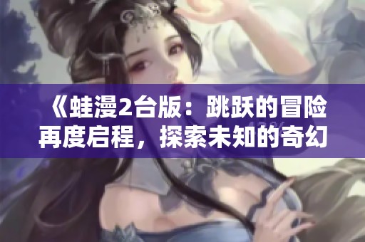 《蛙漫2臺(tái)版：跳躍的冒險(xiǎn)再度啟程，探索未知的奇幻世界》