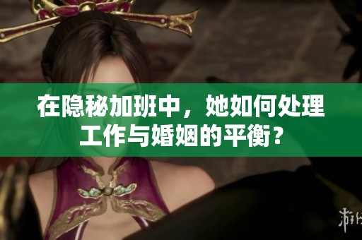在隱秘加班中，她如何處理工作與婚姻的平衡？