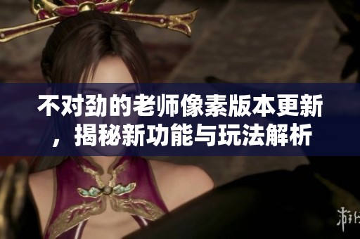 不對勁的老師像素版本更新，揭秘新功能與玩法解析