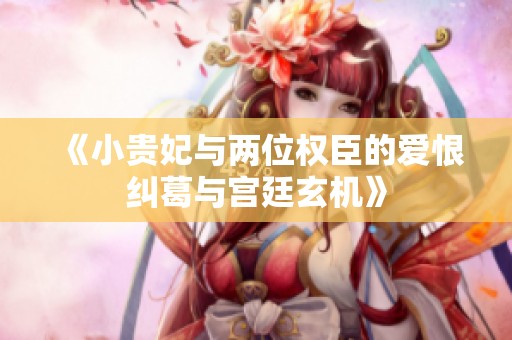 《小貴妃與兩位權(quán)臣的愛(ài)恨糾葛與宮廷玄機(jī)》
