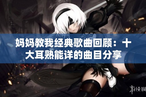 媽媽教我經(jīng)典歌曲回顧：十大耳熟能詳?shù)那糠窒? title=