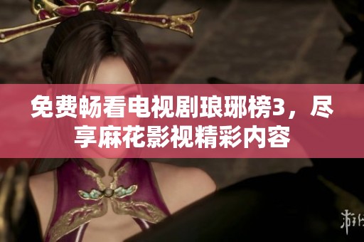 免費(fèi)暢看電視劇瑯琊榜3，盡享麻花影視精彩內(nèi)容