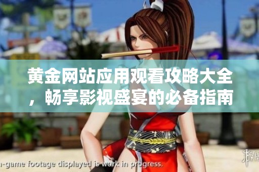 黃金網(wǎng)站應(yīng)用觀看攻略大全，暢享影視盛宴的必備指南