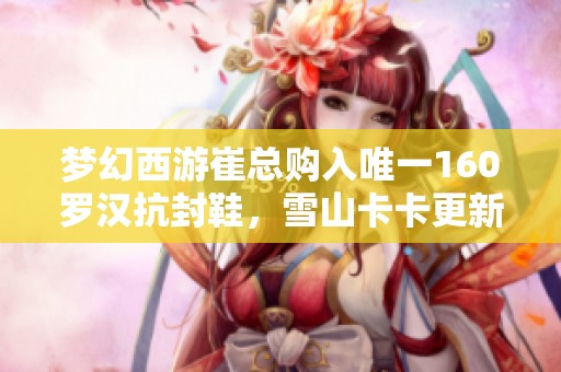 夢(mèng)幻西游崔總購(gòu)入唯一160羅漢抗封鞋，雪山卡卡更新八輪諦聽(tīng)內(nèi)容解析