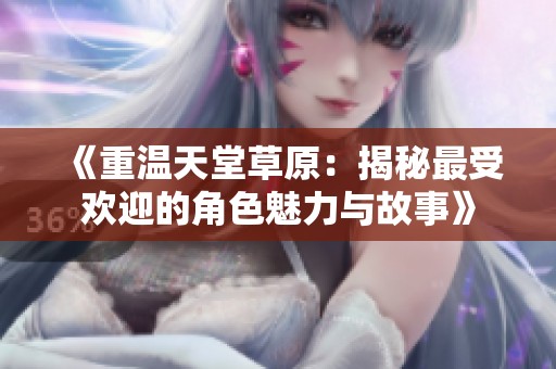 《重溫天堂草原：揭秘最受歡迎的角色魅力與故事》