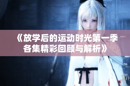 《放學(xué)后的運(yùn)動(dòng)時(shí)光第一季各集精彩回顧與解析》