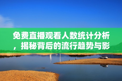 免費(fèi)直播觀看人數(shù)統(tǒng)計(jì)分析，揭秘背后的流行趨勢(shì)與影響