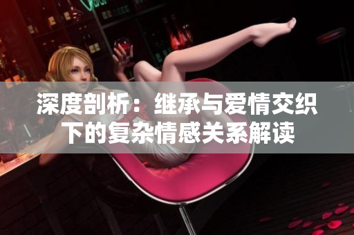 深度剖析：繼承與愛情交織下的復雜情感關系解讀