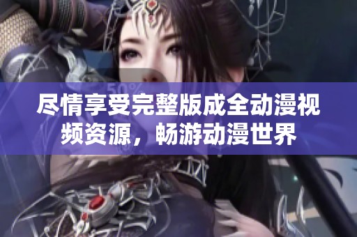 盡情享受完整版成全動(dòng)漫視頻資源，暢游動(dòng)漫世界