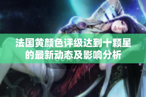 法國黃顏色評級達到十顆星的最新動態(tài)及影響分析
