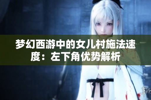 夢幻西游中的女兒村施法速度：左下角優(yōu)勢解析