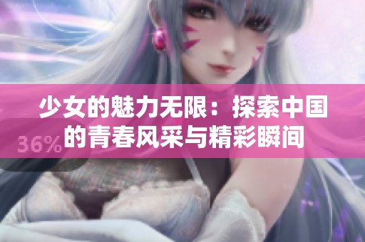 少女的魅力無(wú)限：探索中國(guó)的青春風(fēng)采與精彩瞬間