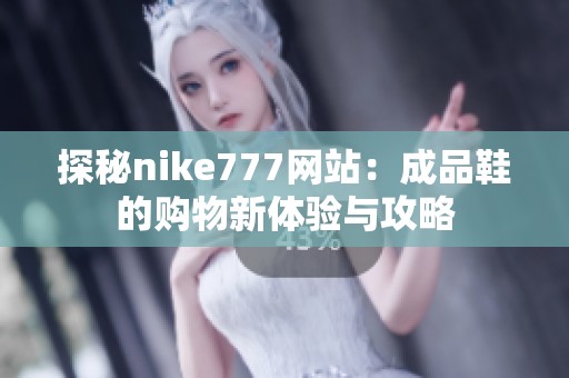 探秘nike777網(wǎng)站：成品鞋的購物新體驗與攻略