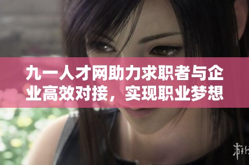 九一人才網助力求職者與企業(yè)高效對接，實現(xiàn)職業(yè)夢想