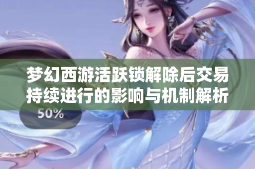 夢幻西游活躍鎖解除后交易持續(xù)進行的影響與機制解析
