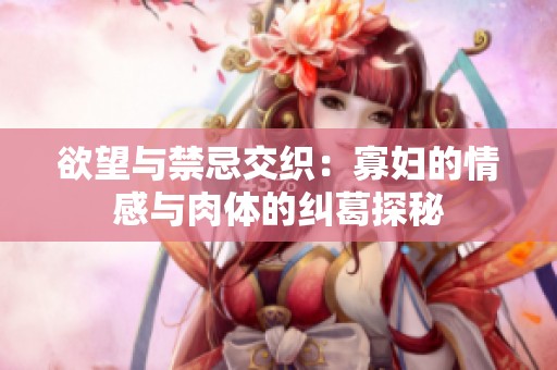 欲望與禁忌交織：寡婦的情感與肉體的糾葛探秘