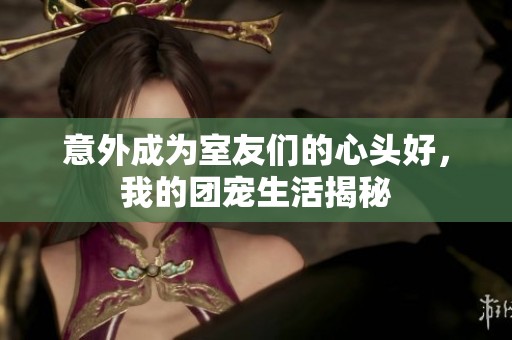 意外成為室友們的心頭好，我的團寵生活揭秘