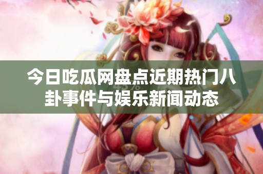 今日吃瓜網(wǎng)盤點近期熱門八卦事件與娛樂新聞動態(tài)
