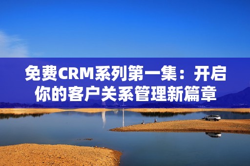 免費(fèi)CRM系列第一集:開(kāi)啟你的客戶關(guān)系管理新篇章 免費(fèi)CRM系列第一集:開(kāi)啟你的客戶關(guān)系管理新篇章