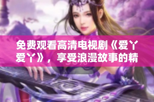 免費觀看高清電視劇《愛丫愛丫》，享受浪漫故事的精彩瞬間