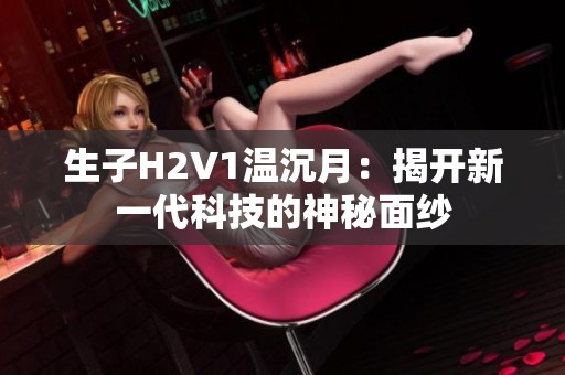 生子H2V1溫沉月：揭開新一代科技的神秘面紗