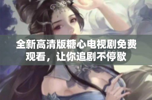 全新高清版糖心電視劇免費觀看，讓你追劇不停歇
