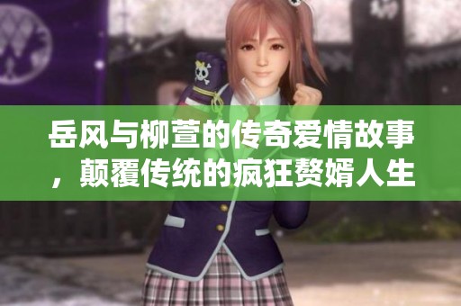 岳風(fēng)與柳萱的傳奇愛(ài)情故事，顛覆傳統(tǒng)的瘋狂贅婿人生