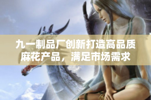 九一制品廠創(chuàng)新打造高品質(zhì)麻花產(chǎn)品，滿足市場(chǎng)需求